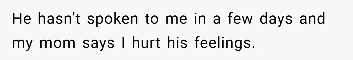 He hasn’t spoken to me in a few days and my mom says I hurt his feelings.