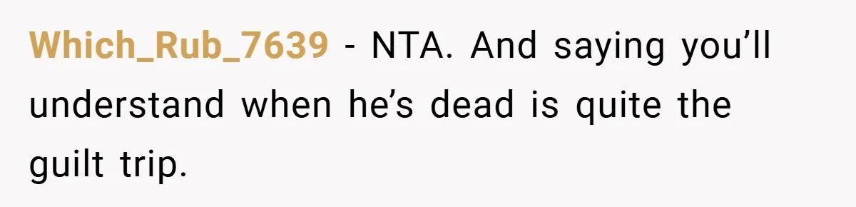 Which_Rub_7639 − NTA. And saying you’ll understand when he’s dead is quite the guilt trip.