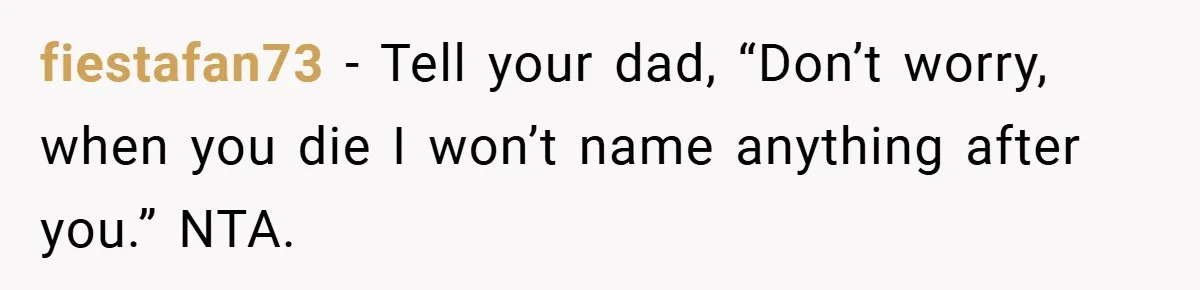 fiestafan73 − Tell your dad, “Don’t worry, when you die I won’t name anything after you.” NTA.