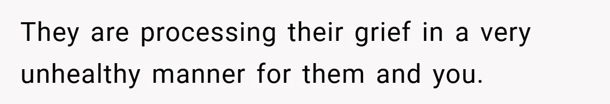 They are processing their grief in a very unhealthy manner for them and you.