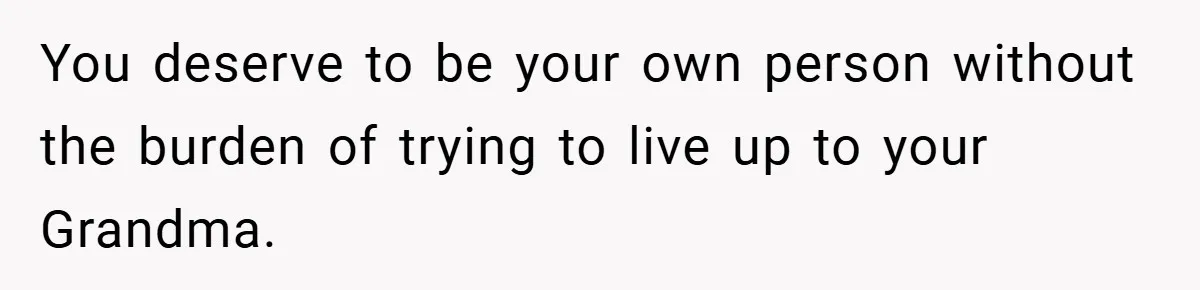 You deserve to be your own person without the burden of trying to live up to your Grandma.