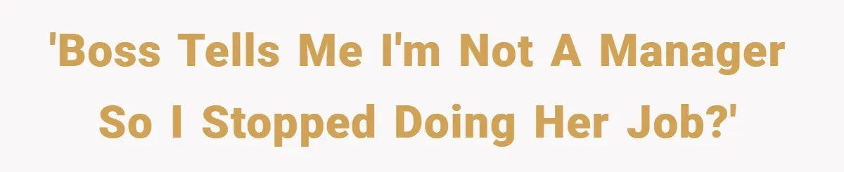 'Boss tells me I'm not a manager so I stopped doing her job?'