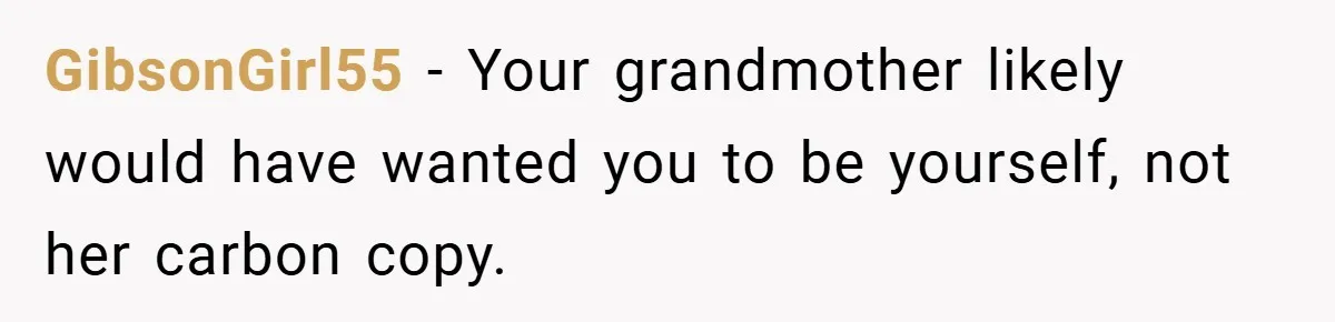 GibsonGirl55 − Your grandmother likely would have wanted you to be yourself, not her carbon copy.