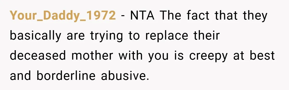 Your_Daddy_1972 − NTA The fact that they basically are trying to replace their deceased mother with you is creepy at best and borderline abusive.