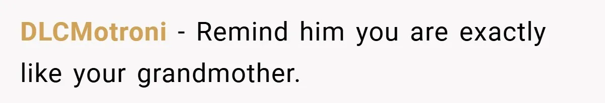 DLCMotroni − Remind him you are exactly like your grandmother.