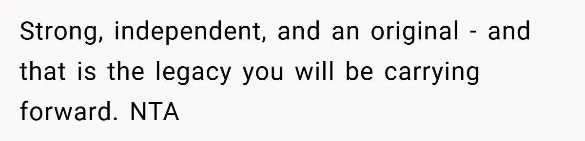 Strong, independent, and an original - and that is the legacy you will be carrying forward. NTA