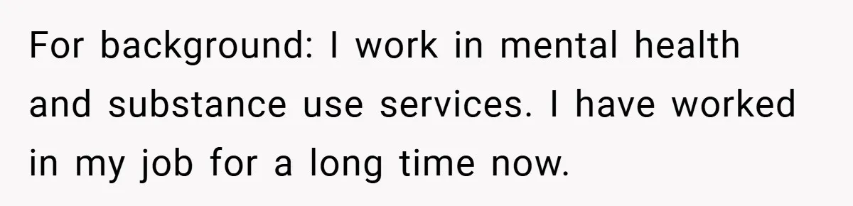 For background: I work in mental health and substance use services. I have worked in my job for a long time now.
