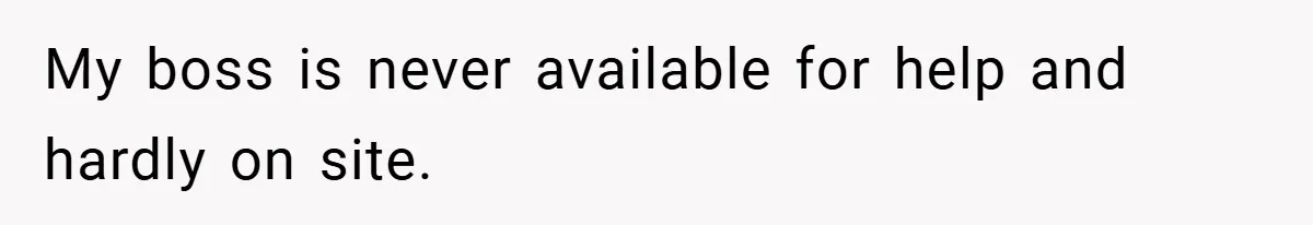 My boss is never available for help and hardly on site.