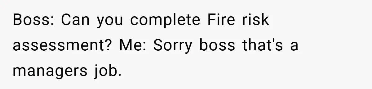 Boss: Can you complete Fire risk assessment? Me: Sorry boss that's a managers job.