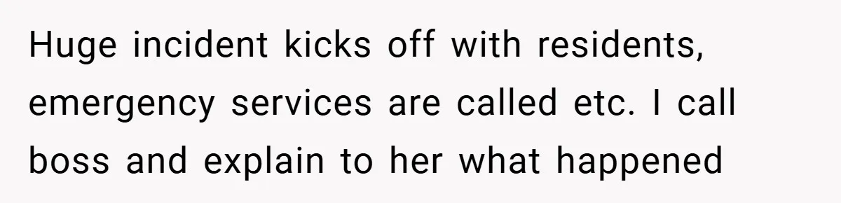 Huge incident kicks off with residents, emergency services are called etc. I call boss and explain to her what happened