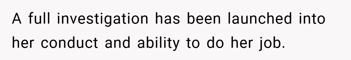 A full investigation has been launched into her conduct and ability to do her job.