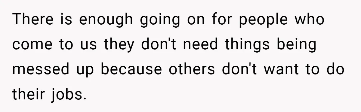 There is enough going on for people who come to us they don't need things being messed up because others don't want to do their jobs.