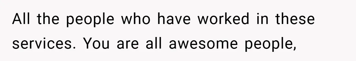 All the people who have worked in these services. You are all awesome people,