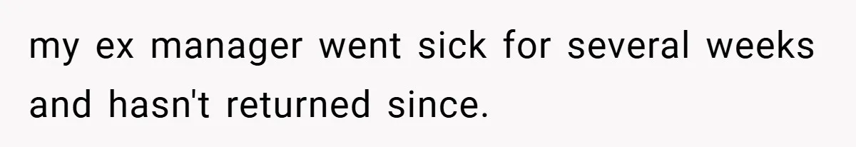my ex manager went sick for several weeks and hasn't returned since.