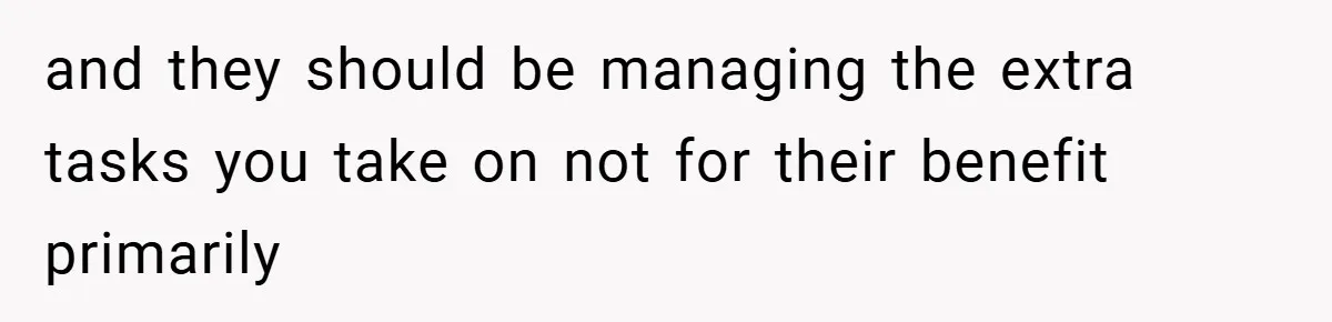 and they should be managing the extra tasks you take on not for their benefit primarily
