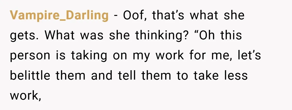 Vampire_Darling − Oof, that’s what she gets. What was she thinking? “Oh this person is taking on my work for me, let’s belittle them and tell them to take less...