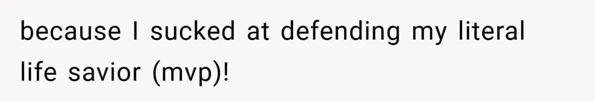 because I sucked at defending my literal life savior (mvp)!