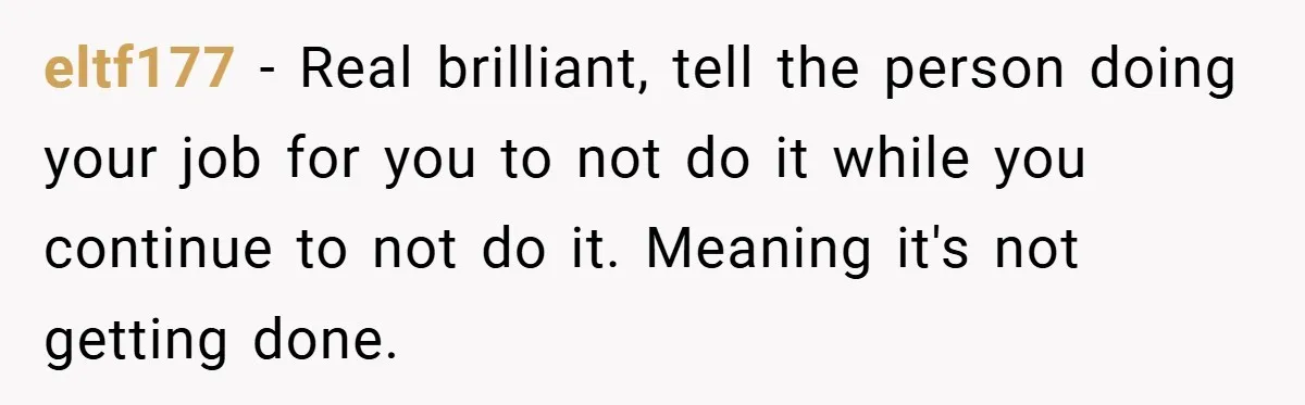 eltf177 − Real brilliant, tell the person doing your job for you to not do it while you continue to not do it. Meaning it's not getting done.