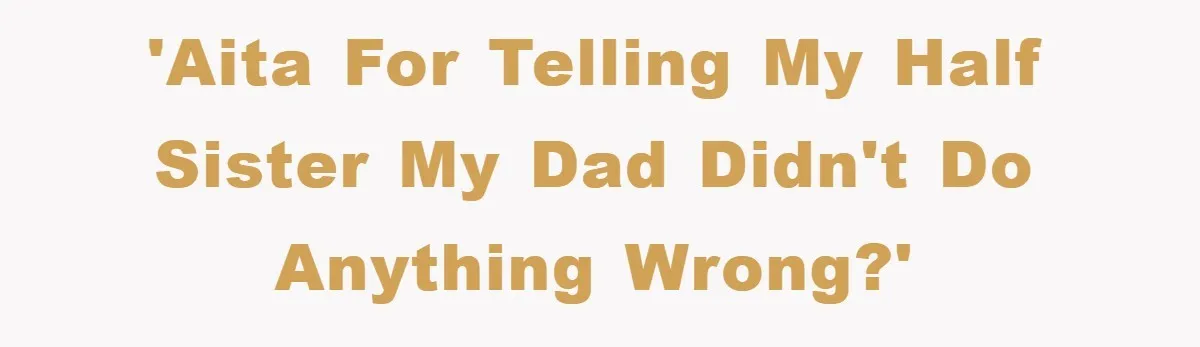 'AITA for telling my half sister my dad didn't do anything wrong?'