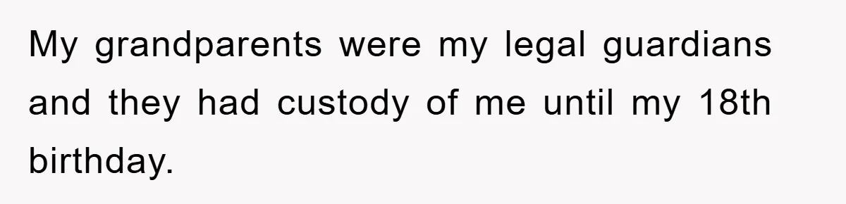 My grandparents were my legal guardians and they had custody of me until my 18th birthday.