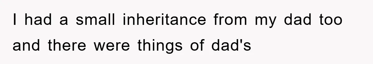 I had a small inheritance from my dad too and there were things of dad's