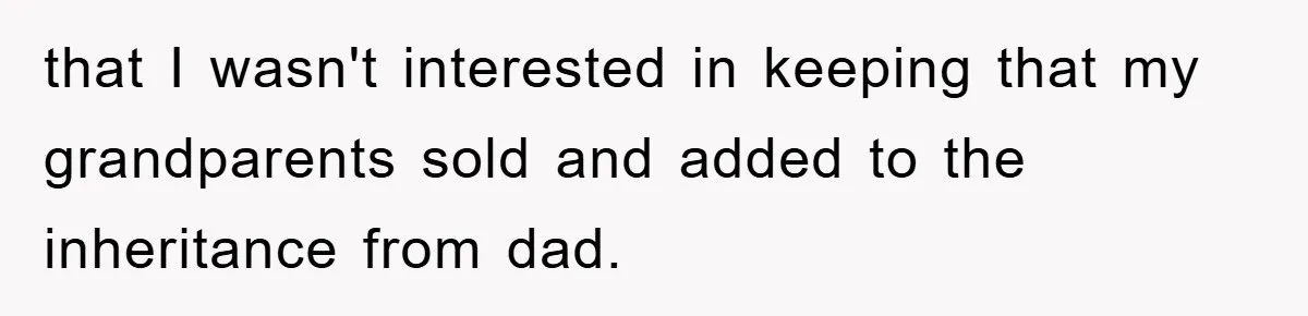 that I wasn't interested in keeping that my grandparents sold and added to the inheritance from dad.