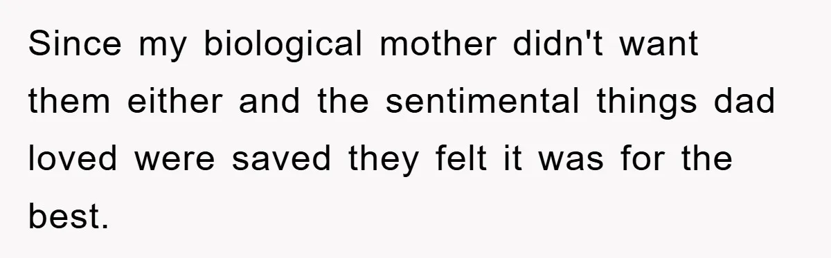 Since my biological mother didn't want them either and the sentimental things dad loved were saved they felt it was for the best.