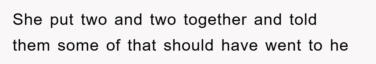 She put two and two together and told them some of that should have went to he
