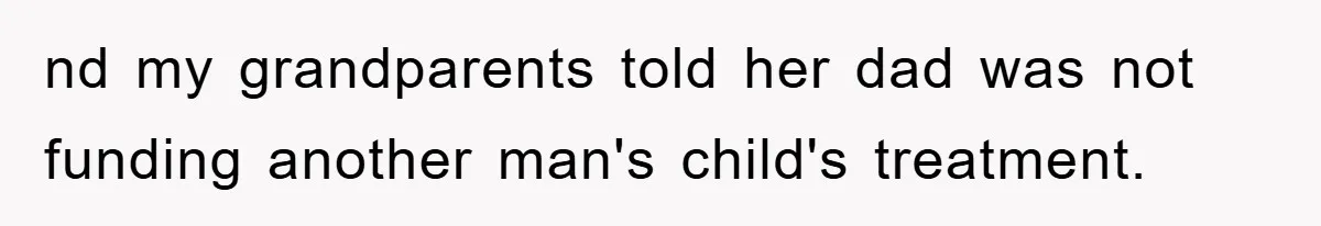 nd my grandparents told her dad was not funding another man's child's treatment.