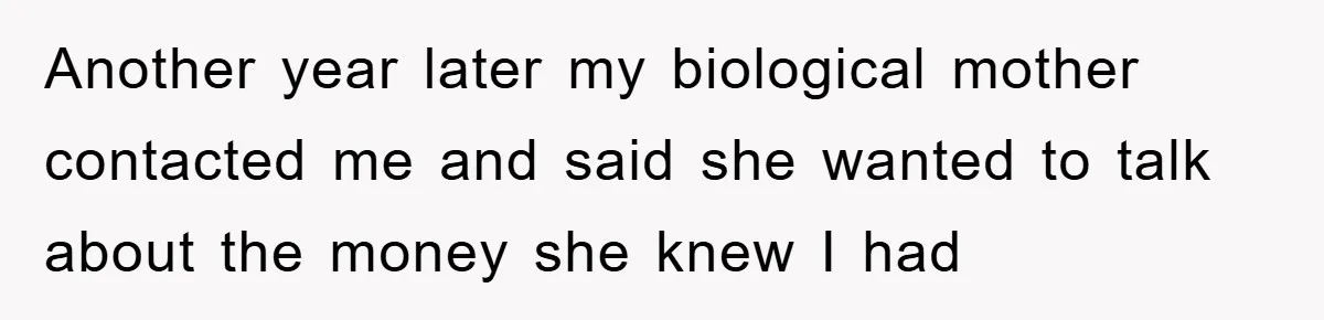 Another year later my biological mother contacted me and said she wanted to talk about the money she knew I had