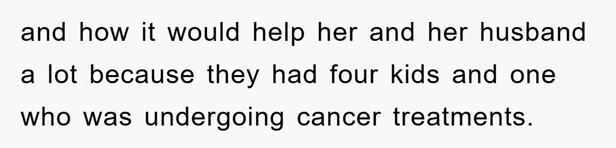 and how it would help her and her husband a lot because they had four kids and one who was undergoing cancer treatments.