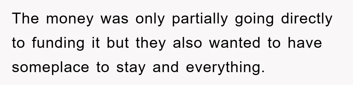 The money was only partially going directly to funding it but they also wanted to have someplace to stay and everything.