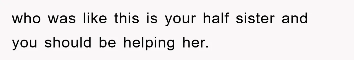 who was like this is your half sister and you should be helping her.