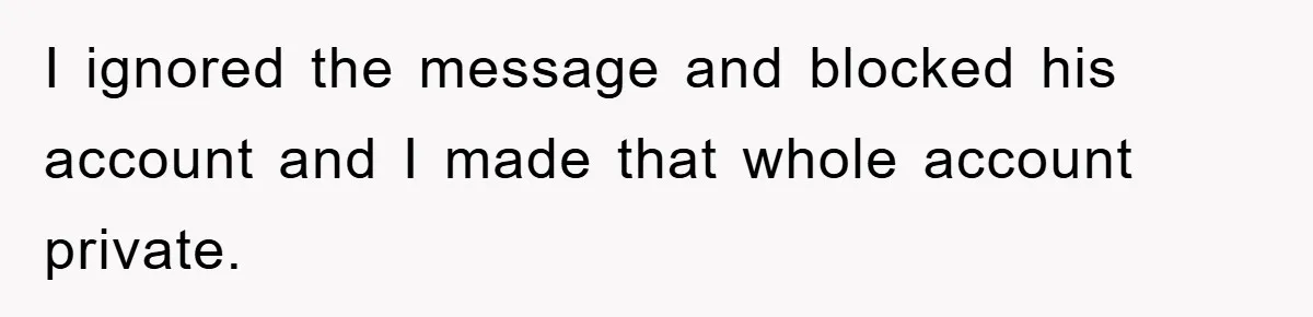 I ignored the message and blocked his account and I made that whole account private.