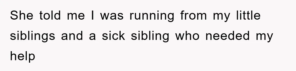 She told me I was running from my little siblings and a sick sibling who needed my help