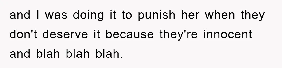 and I was doing it to punish her when they don't deserve it because they're innocent and blah blah blah.