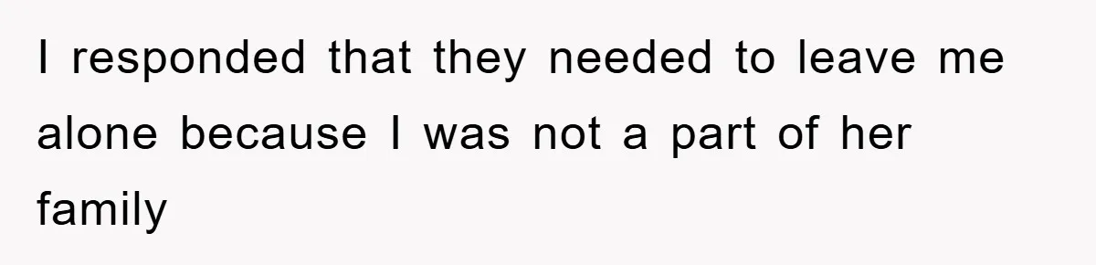 I responded that they needed to leave me alone because I was not a part of her family