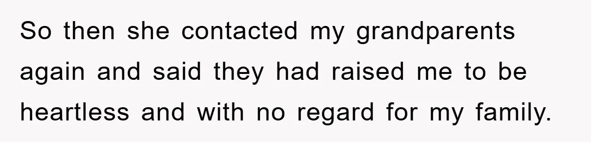 So then she contacted my grandparents again and said they had raised me to be heartless and with no regard for my family.