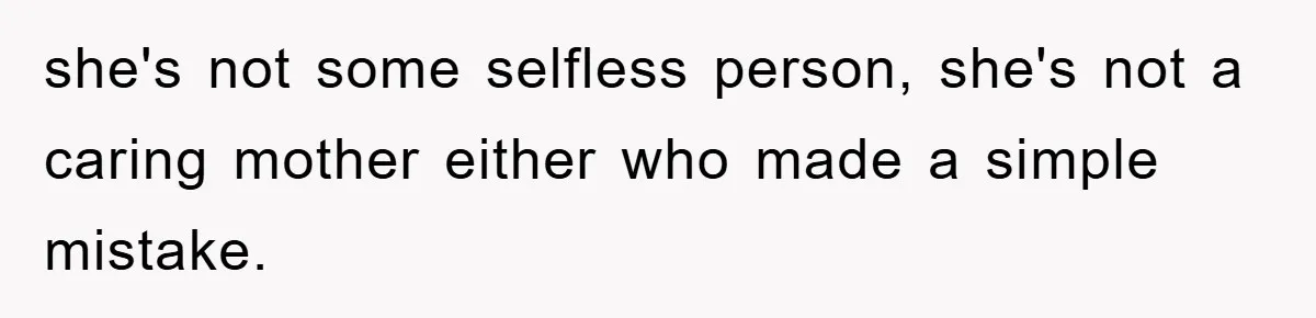 she's not some selfless person, she's not a caring mother either who made a simple mistake.