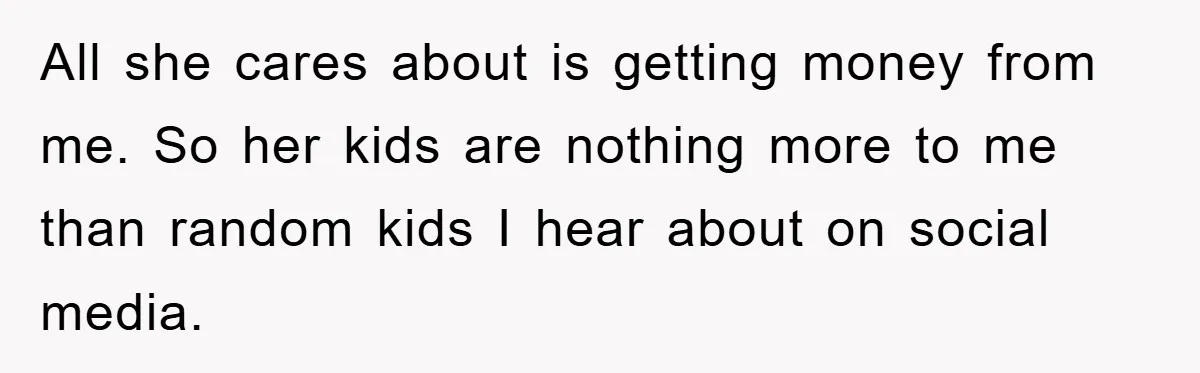All she cares about is getting money from me. So her kids are nothing more to me than random kids I hear about on social media.