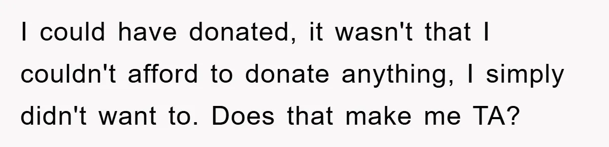 I could have donated, it wasn't that I couldn't afford to donate anything, I simply didn't want to. Does that make me TA?