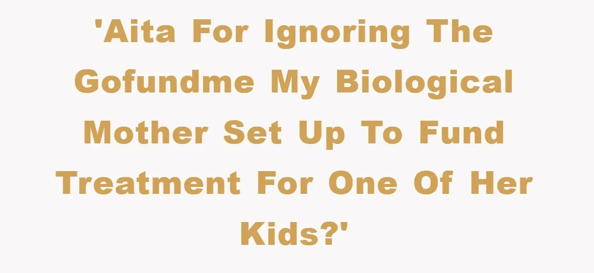 'AITA for ignoring the GoFundMe my biological mother set up to fund treatment for one of her kids?'