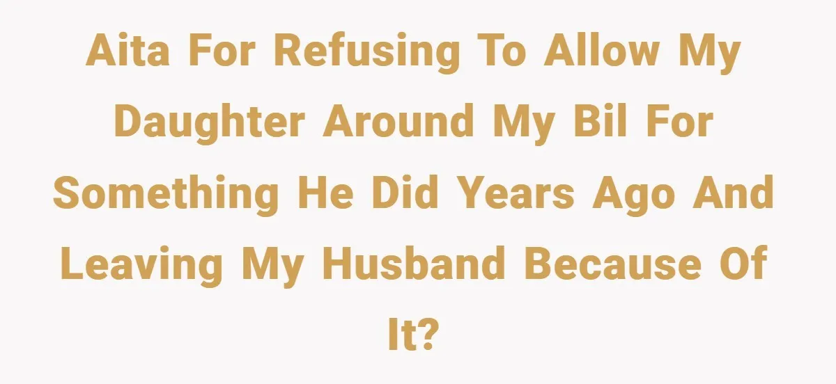 AITA for refusing to allow my daughter around my BIL for something he did years ago and leaving my husband because of it?