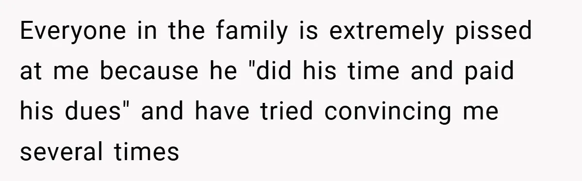 Everyone in the family is extremely pissed at me because he "did his time and paid his dues" and have tried convincing me several times