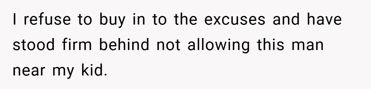 I refuse to buy in to the excuses and have stood firm behind not allowing this man near my kid.