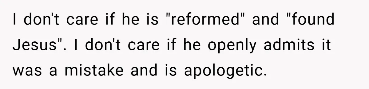 I don't care if he is "reformed" and "found Jesus". I don't care if he openly admits it was a mistake and is apologetic.