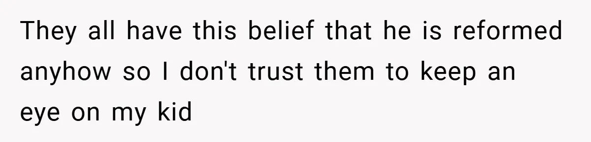 They all have this belief that he is reformed anyhow so I don't trust them to keep an eye on my kid