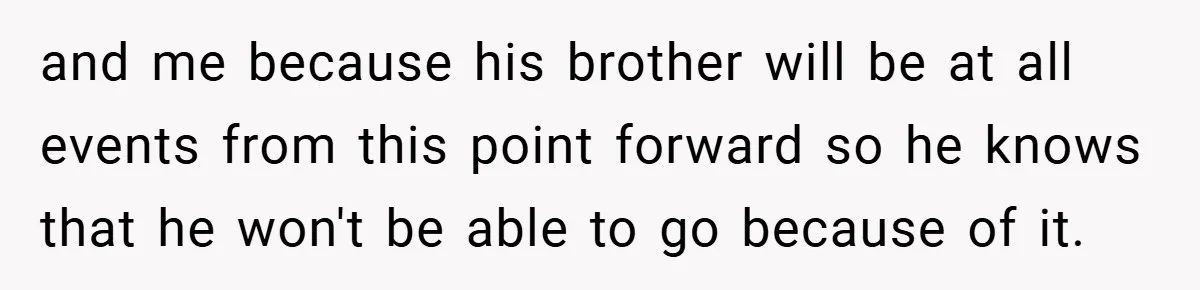 and me because his brother will be at all events from this point forward so he knows that he won't be able to go because of it.
