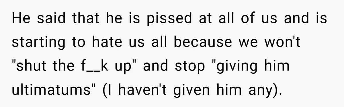 He said that he is pissed at all of us and is starting to hate us all because we won't "shut the f__k up" and stop "giving him ultimatums" (I...