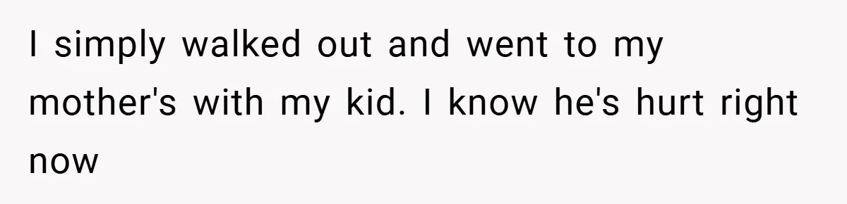 I simply walked out and went to my mother's with my kid. I know he's hurt right now